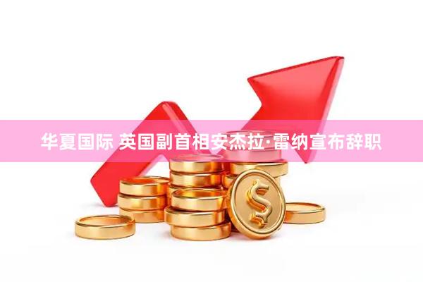 华夏国际 英国副首相安杰拉·雷纳宣布辞职