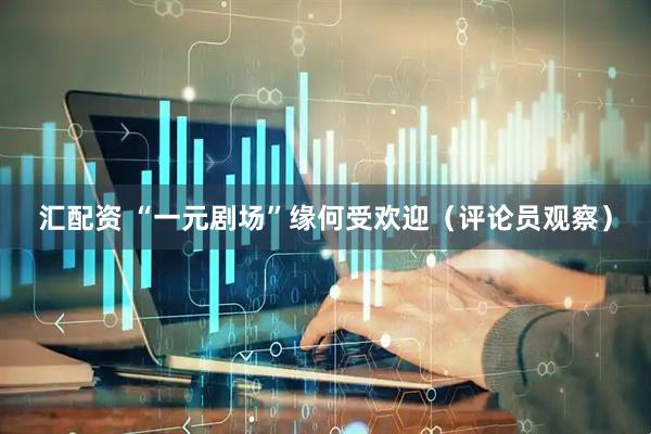 汇配资 “一元剧场”缘何受欢迎（评论员观察）