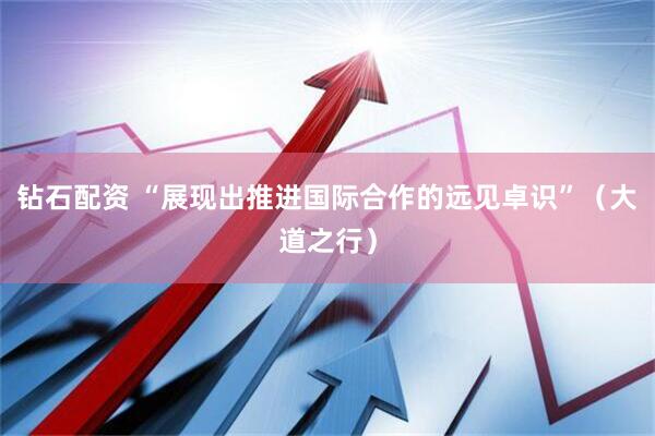 钻石配资 “展现出推进国际合作的远见卓识”（大道之行）
