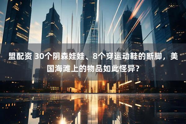 盟配资 30个阴森娃娃、8个穿运动鞋的断脚，美国海滩上的物品如此怪异？