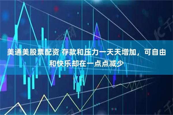 美通美股票配资 存款和压力一天天增加，可自由和快乐却在一点点减少