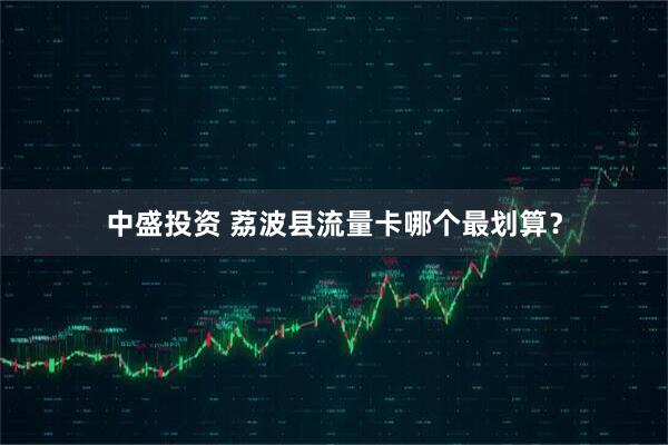 中盛投资 荔波县流量卡哪个最划算？
