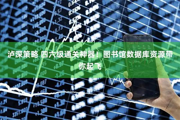 泸深策略 四六级通关神器！图书馆数据库资源带你起飞