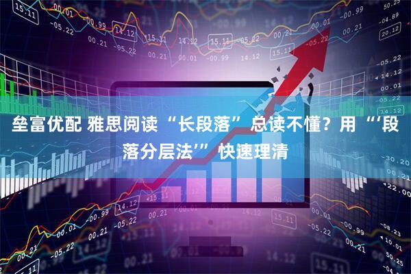 垒富优配 雅思阅读 “长段落” 总读不懂？用 “‘段落分层法’” 快速理清
