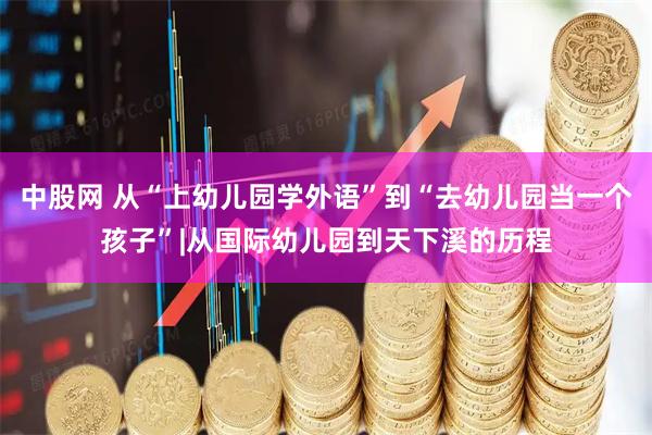 中股网 从“上幼儿园学外语”到“去幼儿园当一个孩子”|从国际幼儿园到天下溪的历程
