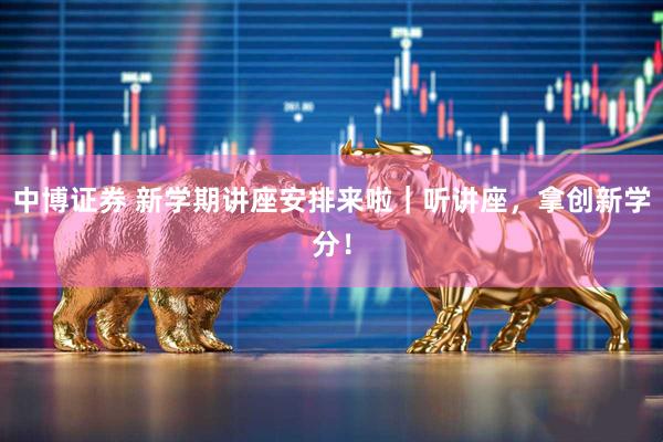 中博证券 新学期讲座安排来啦｜听讲座，拿创新学分！