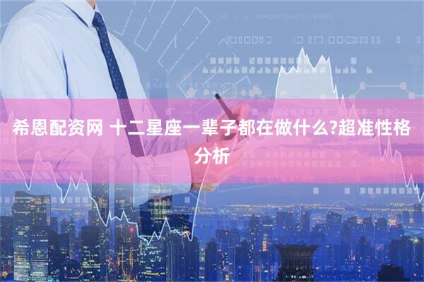 希恩配资网 十二星座一辈子都在做什么?超准性格分析