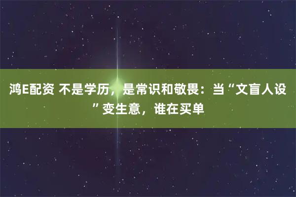 鸿E配资 不是学历，是常识和敬畏：当“文盲人设”变生意，谁在买单