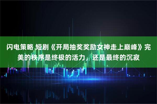 闪电策略 短剧《开局抽奖奖励女神走上巅峰》完美的秩序是终极的活力，还是最终的沉寂
