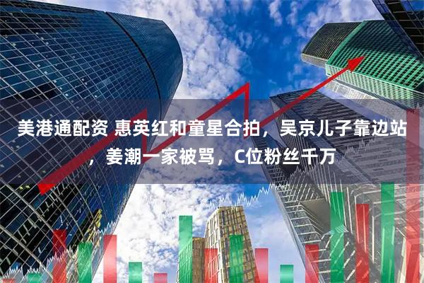 美港通配资 惠英红和童星合拍，吴京儿子靠边站，姜潮一家被骂，C位粉丝千万