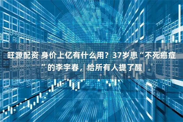 旺源配资 身价上亿有什么用？37岁患“不死癌症”的李宇春，给所有人提了醒