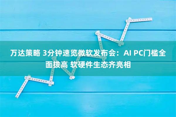 万达策略 3分钟速览微软发布会：AI PC门槛全面拔高 软硬件生态齐亮相