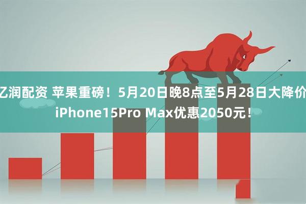 亿润配资 苹果重磅！5月20日晚8点至5月28日大降价 iPhone15Pro Max优惠2050元！