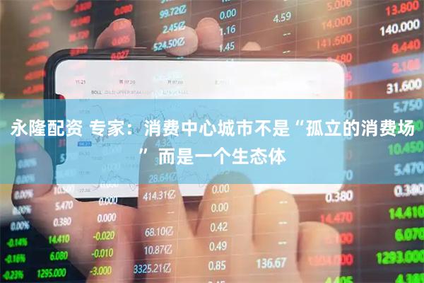 永隆配资 专家：消费中心城市不是“孤立的消费场” 而是一个生态体