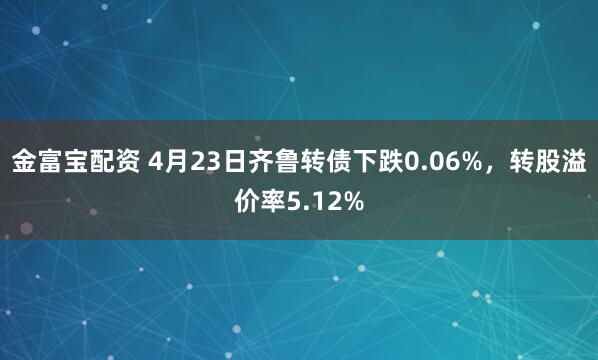 金富宝配资 4月23日齐鲁转债下跌0.06%，转股溢价率5.12%