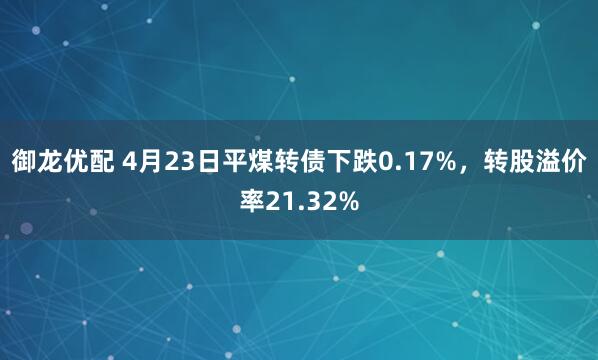 御龙优配 4月23日平煤转债下跌0.17%，转股溢价率21.32%