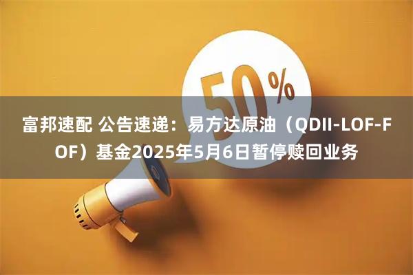 富邦速配 公告速递：易方达原油（QDII-LOF-FOF）基金2025年5月6日暂停赎回业务