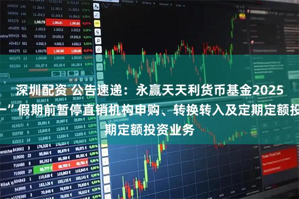 深圳配资 公告速递：永赢天天利货币基金2025年“五一”假期前暂停直销机构申购、转换转入及定期定额投资业务