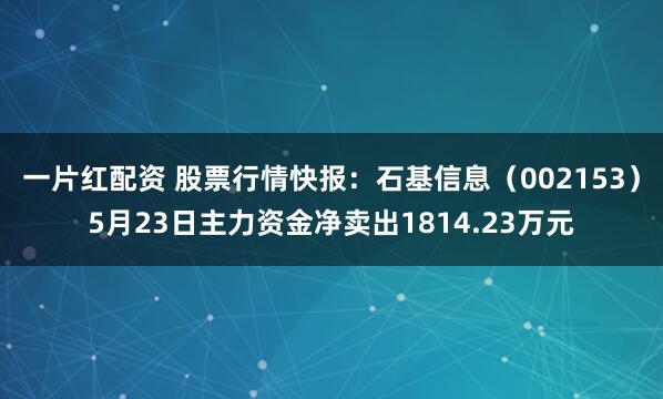 一片红配资 股票行情快报：石基信息（002153）5月23日主力资金净卖出1814.23万元