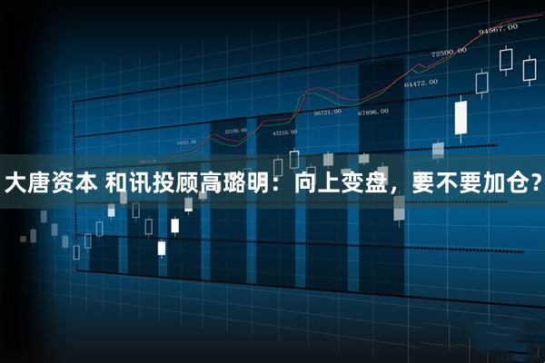 大唐资本 和讯投顾高璐明：向上变盘，要不要加仓？