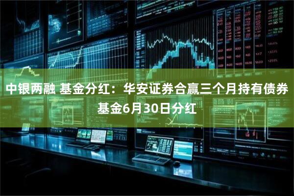 中银两融 基金分红：华安证券合赢三个月持有债券基金6月30日分红