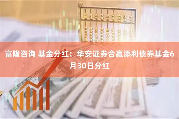 富隆咨询 基金分红：华安证券合赢添利债券基金6月30日分红