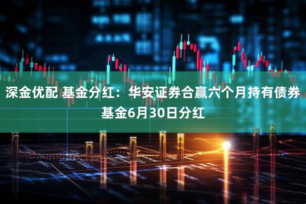 深金优配 基金分红：华安证券合赢六个月持有债券基金6月30日分红