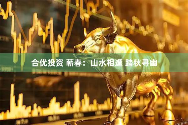 合优投资 蕲春：山水相逢 踏秋寻幽
