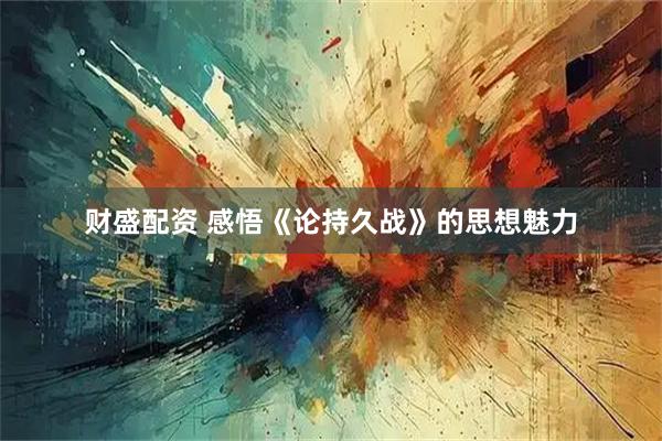 财盛配资 感悟《论持久战》的思想魅力