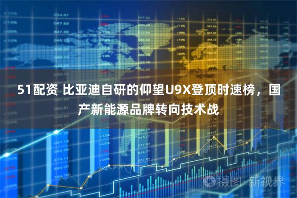 51配资 比亚迪自研的仰望U9X登顶时速榜，国产新能源品牌转向技术战