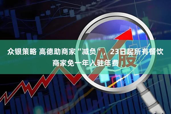 众银策略 高德助商家“减负”，23日起所有餐饮商家免一年入驻年费