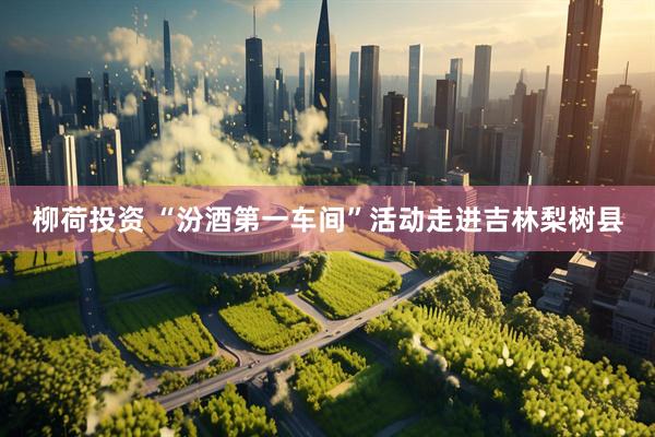 柳荷投资 “汾酒第一车间”活动走进吉林梨树县