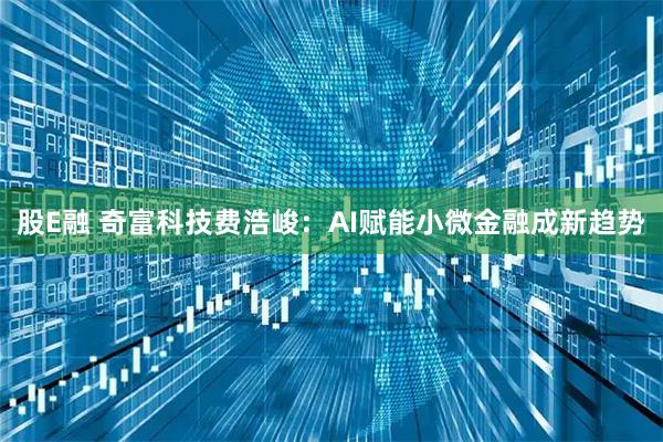 股E融 奇富科技费浩峻：AI赋能小微金融成新趋势