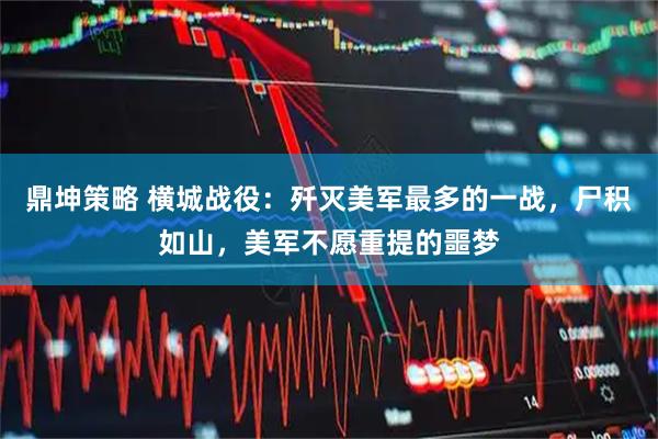鼎坤策略 横城战役：歼灭美军最多的一战，尸积如山，美军不愿重提的噩梦