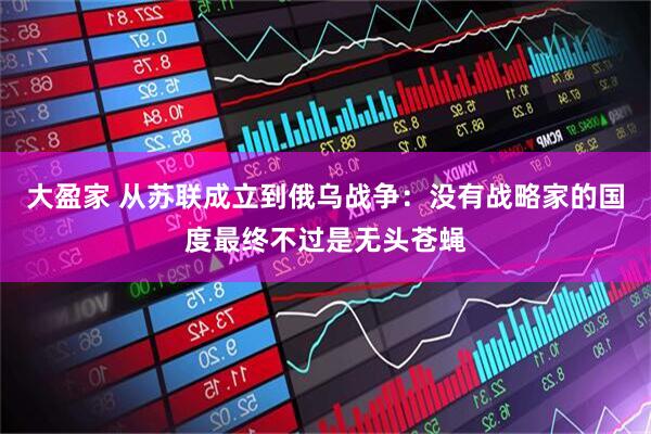 大盈家 从苏联成立到俄乌战争：没有战略家的国度最终不过是无头苍蝇