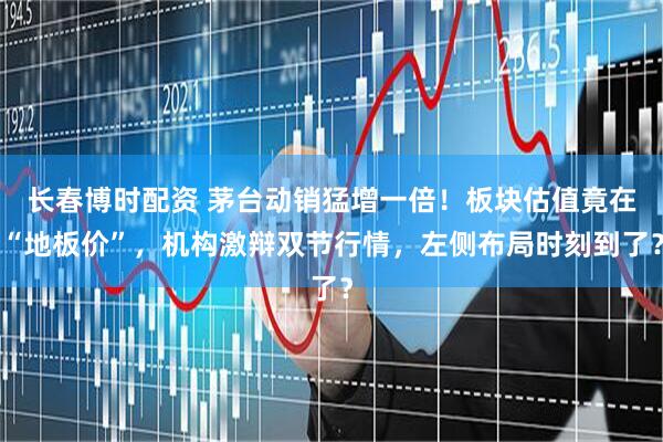 长春博时配资 茅台动销猛增一倍！板块估值竟在“地板价”，机构激辩双节行情，左侧布局时刻到了？