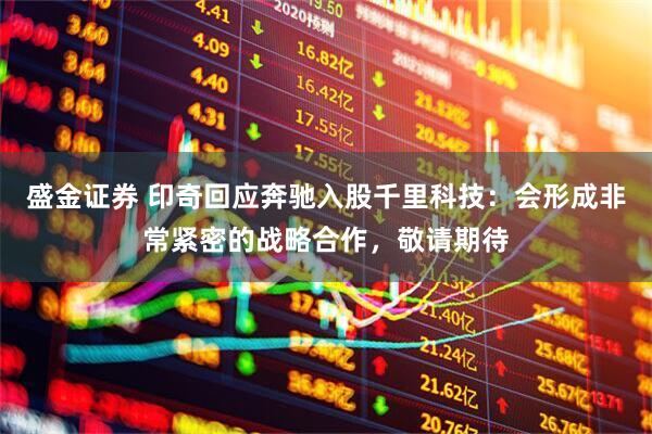 盛金证券 印奇回应奔驰入股千里科技：会形成非常紧密的战略合作，敬请期待