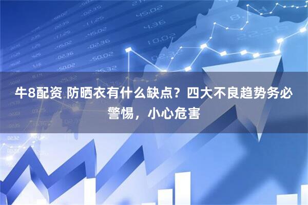 牛8配资 防晒衣有什么缺点？四大不良趋势务必警惕，小心危害