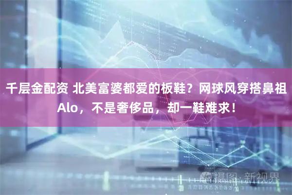 千层金配资 北美富婆都爱的板鞋？网球风穿搭鼻祖Alo，不是奢侈品，却一鞋难求！