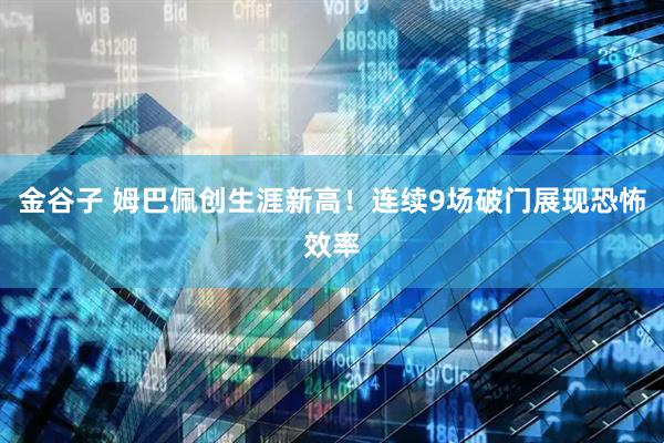 金谷子 姆巴佩创生涯新高！连续9场破门展现恐怖效率