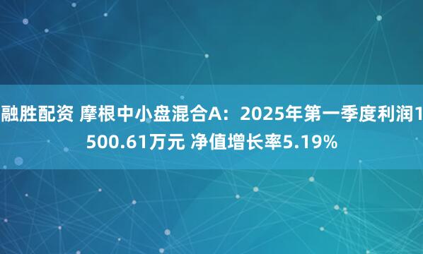 融胜配资 摩根中小盘混合A：2025年第一季度利润1500.61万元 净值增长率5.19%