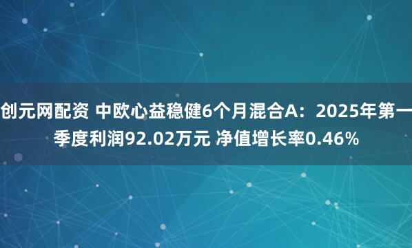 创元网配资 中欧心益稳健6个月混合A：2025年第一季度利润92.02万元 净值增长率0.46%