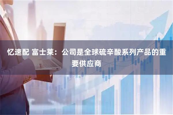 忆速配 富士莱：公司是全球硫辛酸系列产品的重要供应商
