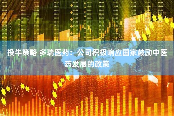 投牛策略 多瑞医药：公司积极响应国家鼓励中医药发展的政策