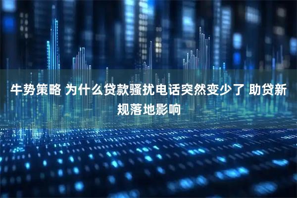 牛势策略 为什么贷款骚扰电话突然变少了 助贷新规落地影响