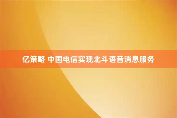 亿策略 中国电信实现北斗语音消息服务