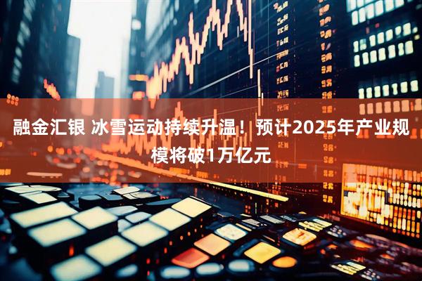 融金汇银 冰雪运动持续升温！预计2025年产业规模将破1万亿元