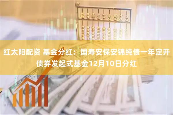 红太阳配资 基金分红：国寿安保安锦纯债一年定开债券发起式基金12月10日分红