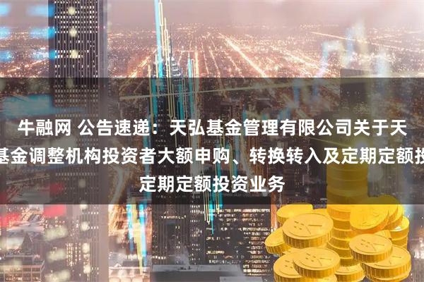 牛融网 公告速递：天弘基金管理有限公司关于天弘庆享基金调整机构投资者大额申购、转换转入及定期定额投资业务