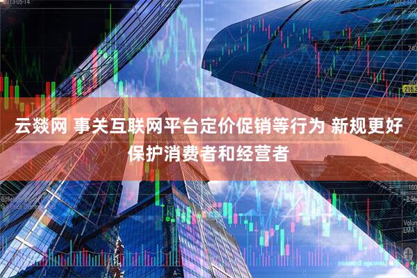 云燚网 事关互联网平台定价促销等行为 新规更好保护消费者和经营者